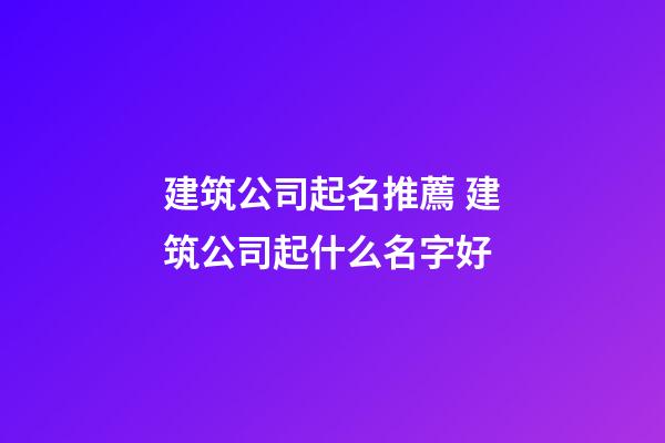 建筑公司起名推薦 建筑公司起什么名字好